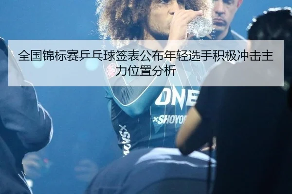 全国锦标赛乒乓球签表公布年轻选手积极冲击主力位置分析